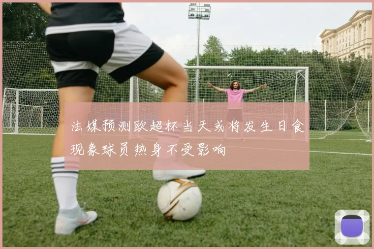 法媒预测欧超杯当天或将发生日食现象球员热身不受影响