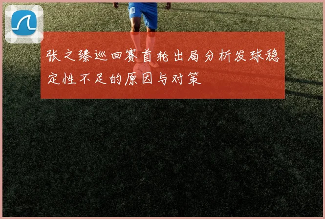 张之臻巡回赛首轮出局分析发球稳定性不足的原因与对策